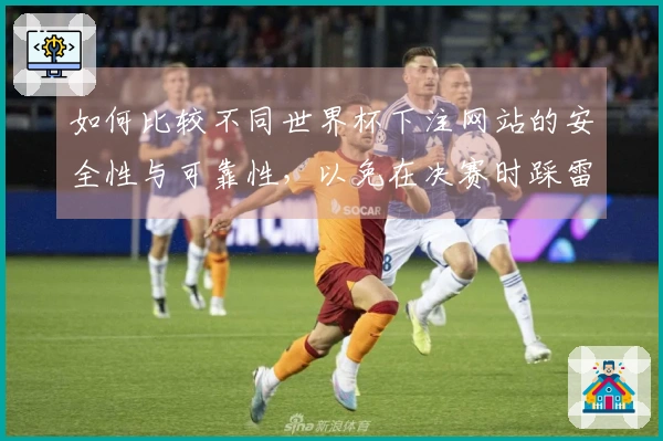 如何比较不同世界杯下注网站的安全性与可靠性，以免在决赛时踩雷？
